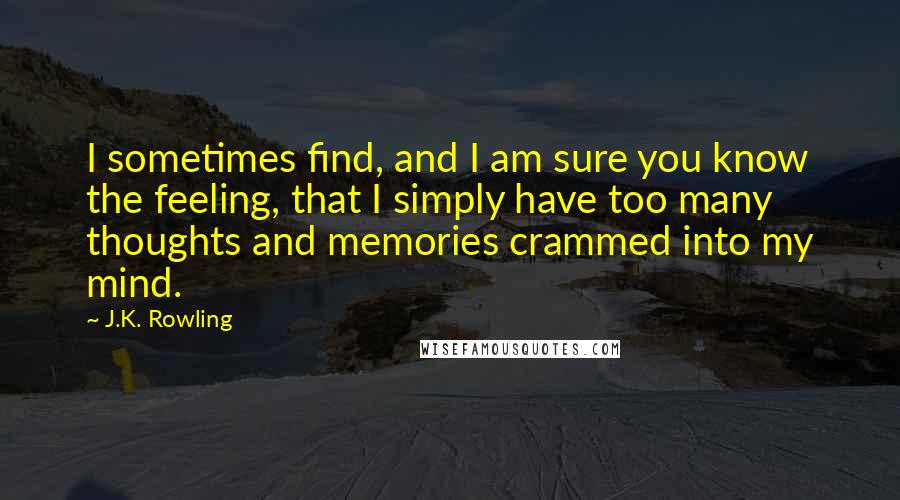 J.K. Rowling Quotes: I sometimes find, and I am sure you know the feeling, that I simply have too many thoughts and memories crammed into my mind.