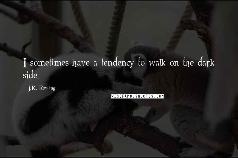 J.K. Rowling Quotes: I sometimes have a tendency to walk on the dark side.