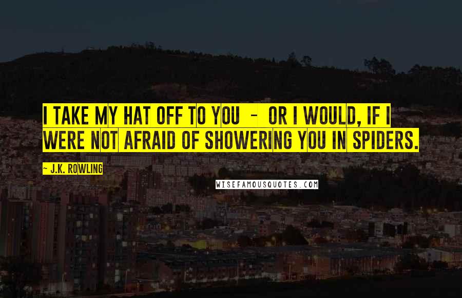 J.K. Rowling Quotes: I take my hat off to you - or I would, if I were not afraid of showering you in spiders.