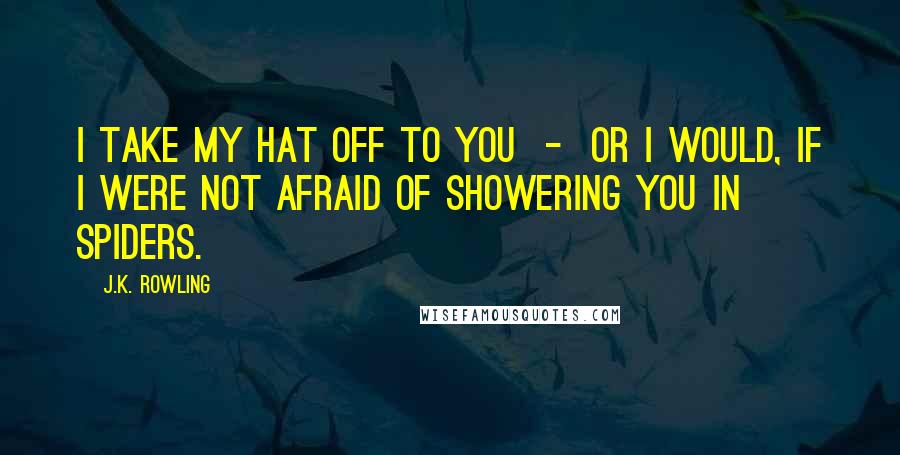 J.K. Rowling Quotes: I take my hat off to you - or I would, if I were not afraid of showering you in spiders.