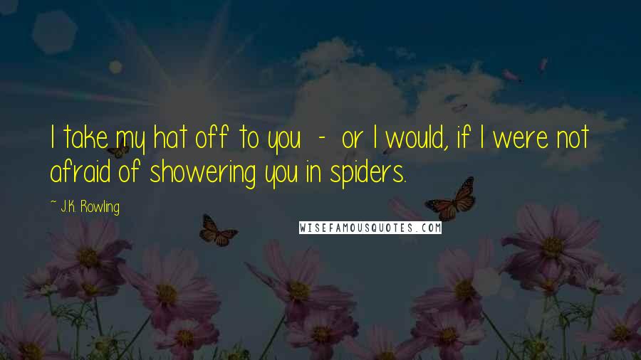 J.K. Rowling Quotes: I take my hat off to you - or I would, if I were not afraid of showering you in spiders.