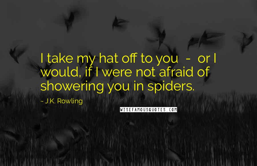 J.K. Rowling Quotes: I take my hat off to you - or I would, if I were not afraid of showering you in spiders.