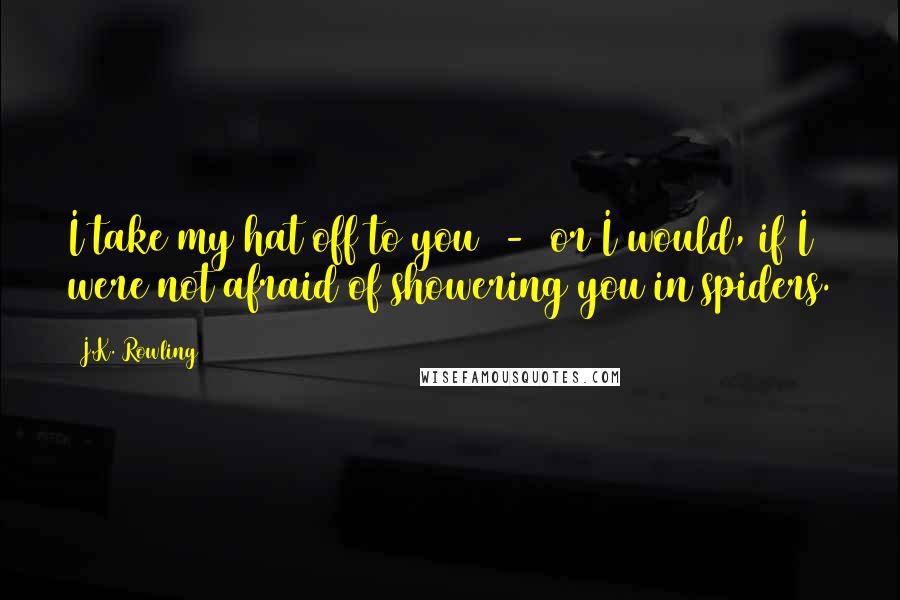 J.K. Rowling Quotes: I take my hat off to you - or I would, if I were not afraid of showering you in spiders.