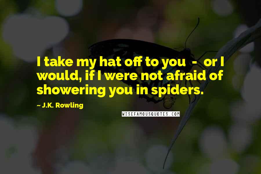 J.K. Rowling Quotes: I take my hat off to you - or I would, if I were not afraid of showering you in spiders.