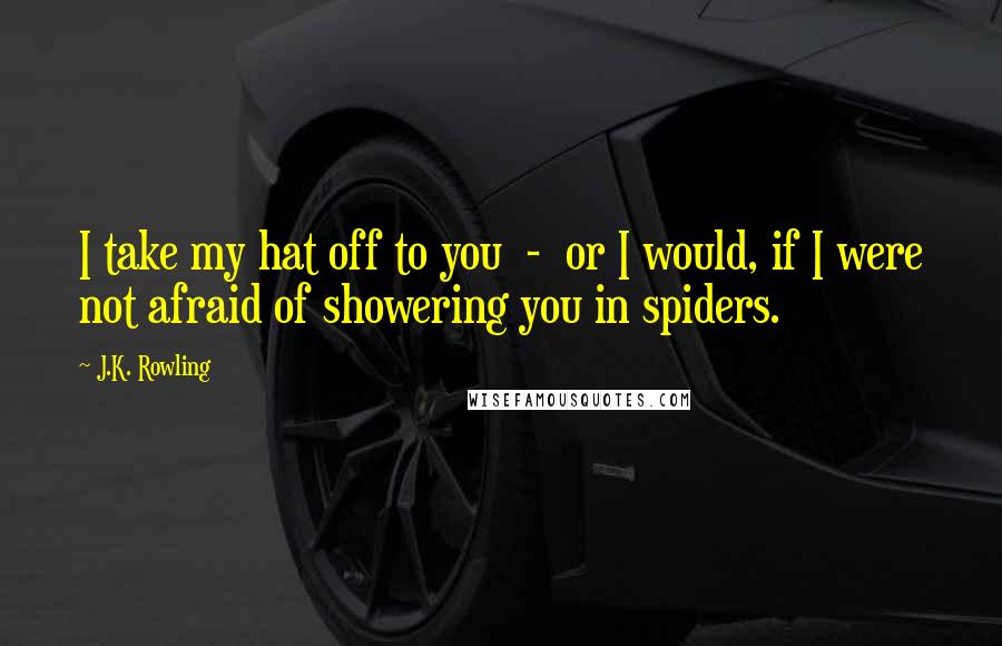 J.K. Rowling Quotes: I take my hat off to you - or I would, if I were not afraid of showering you in spiders.
