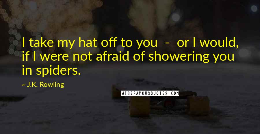J.K. Rowling Quotes: I take my hat off to you - or I would, if I were not afraid of showering you in spiders.