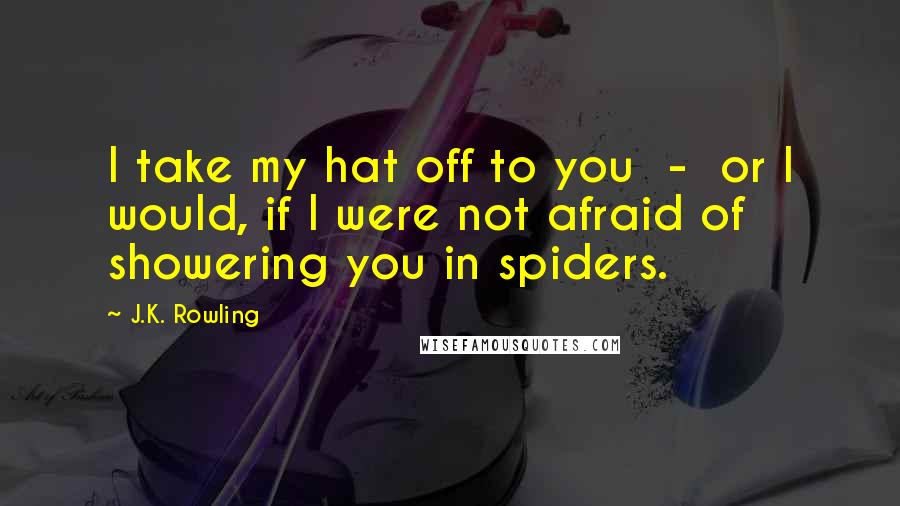 J.K. Rowling Quotes: I take my hat off to you - or I would, if I were not afraid of showering you in spiders.