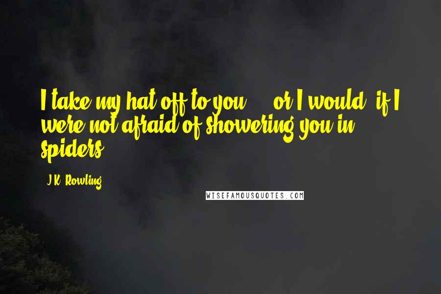 J.K. Rowling Quotes: I take my hat off to you - or I would, if I were not afraid of showering you in spiders.