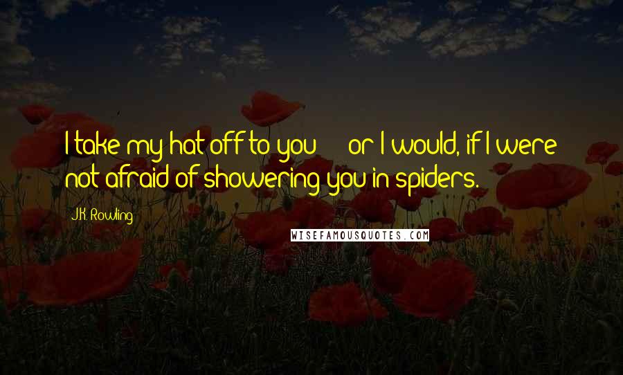 J.K. Rowling Quotes: I take my hat off to you - or I would, if I were not afraid of showering you in spiders.