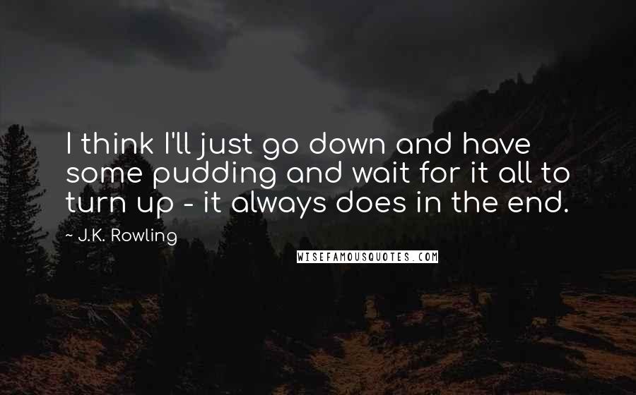 J.K. Rowling Quotes: I think I'll just go down and have some pudding and wait for it all to turn up - it always does in the end.