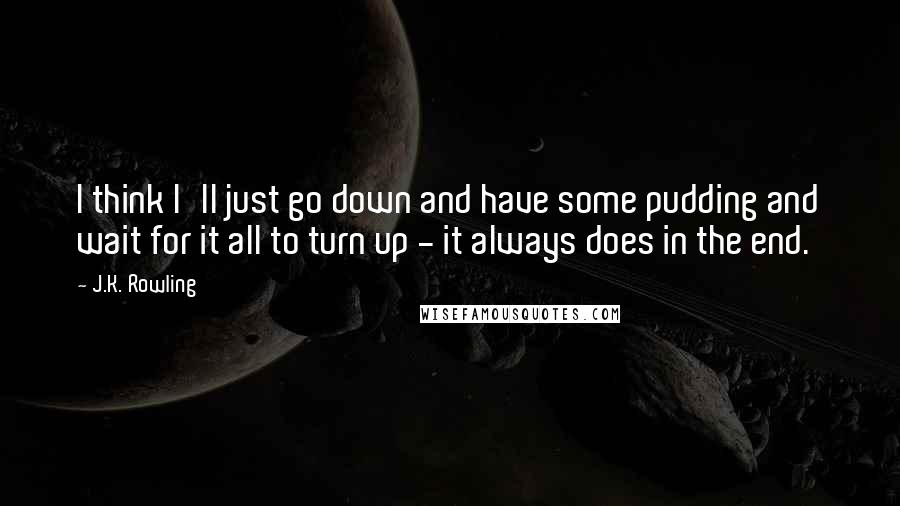 J.K. Rowling Quotes: I think I'll just go down and have some pudding and wait for it all to turn up - it always does in the end.