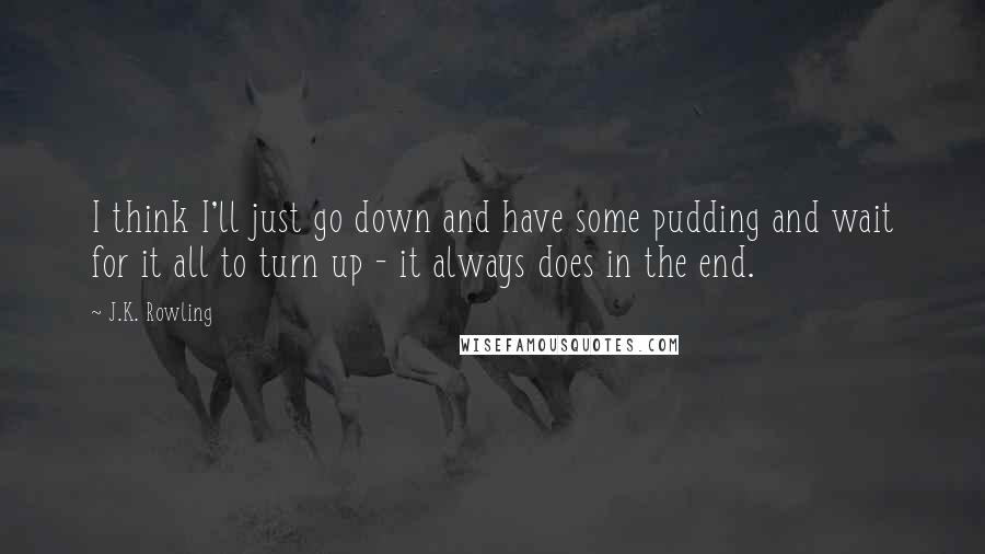 J.K. Rowling Quotes: I think I'll just go down and have some pudding and wait for it all to turn up - it always does in the end.