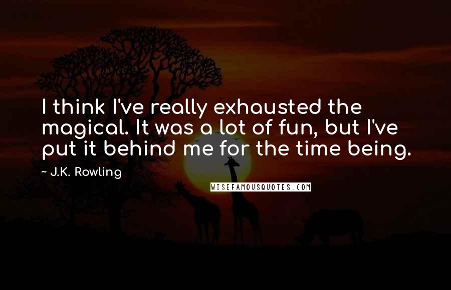 J.K. Rowling Quotes: I think I've really exhausted the magical. It was a lot of fun, but I've put it behind me for the time being.