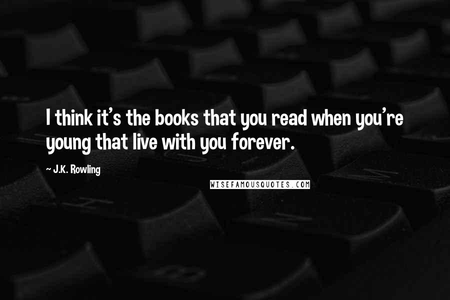 J.K. Rowling Quotes: I think it's the books that you read when you're young that live with you forever.