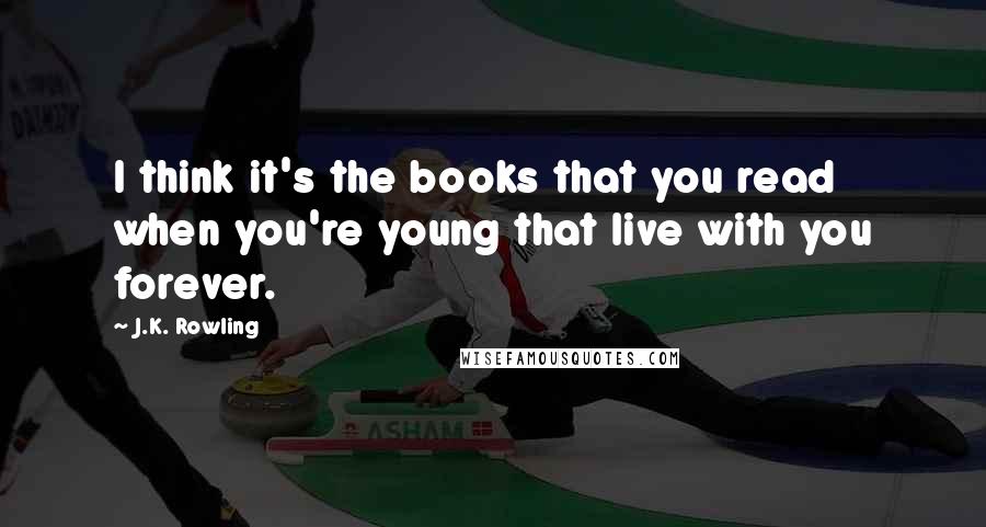 J.K. Rowling Quotes: I think it's the books that you read when you're young that live with you forever.