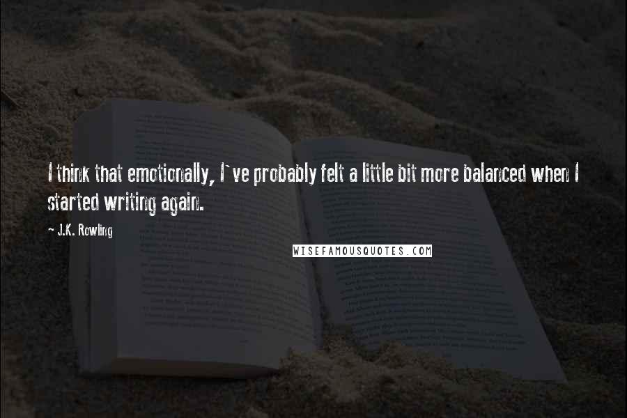J.K. Rowling Quotes: I think that emotionally, I've probably felt a little bit more balanced when I started writing again.