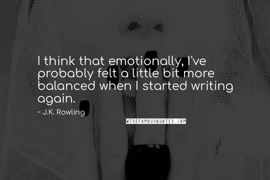 J.K. Rowling Quotes: I think that emotionally, I've probably felt a little bit more balanced when I started writing again.