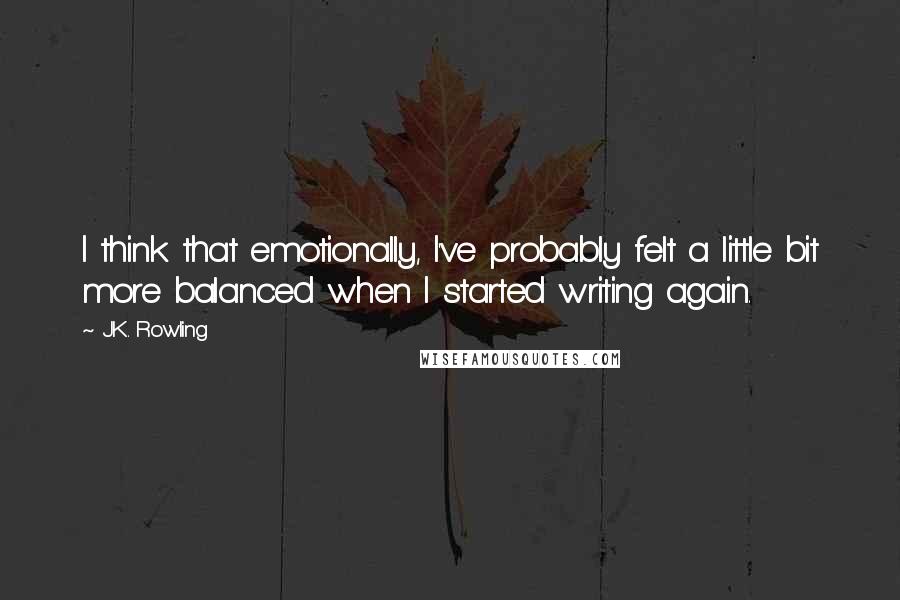 J.K. Rowling Quotes: I think that emotionally, I've probably felt a little bit more balanced when I started writing again.