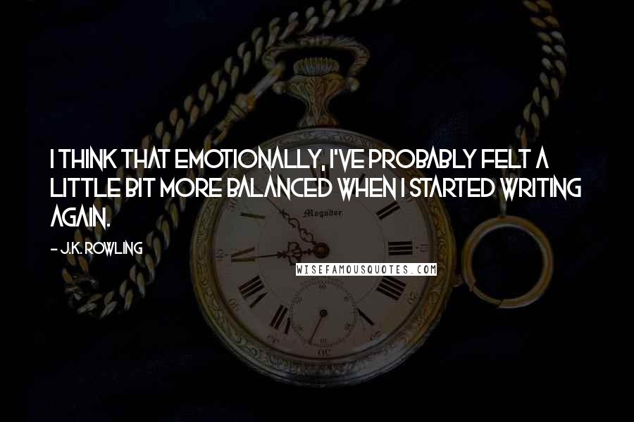 J.K. Rowling Quotes: I think that emotionally, I've probably felt a little bit more balanced when I started writing again.