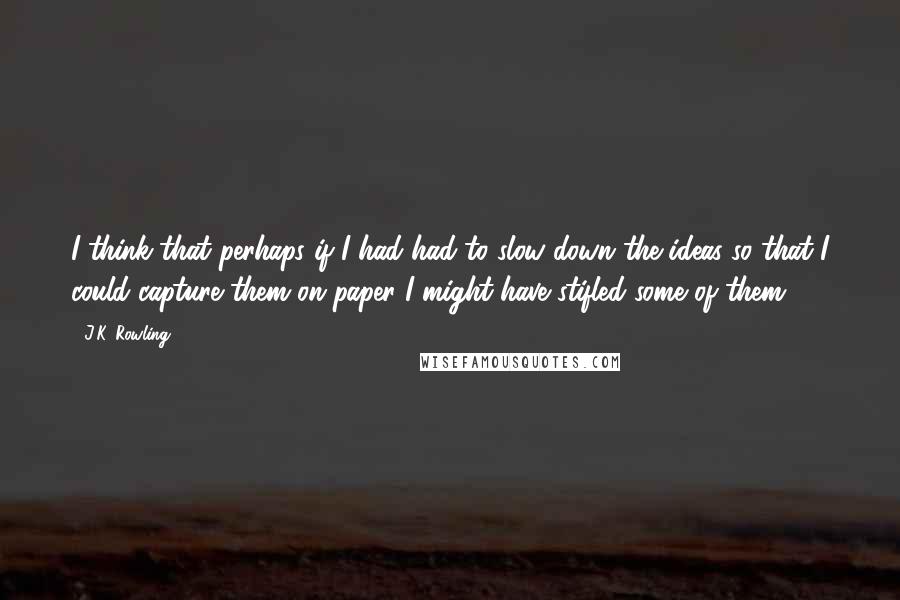 J.K. Rowling Quotes: I think that perhaps if I had had to slow down the ideas so that I could capture them on paper I might have stifled some of them.