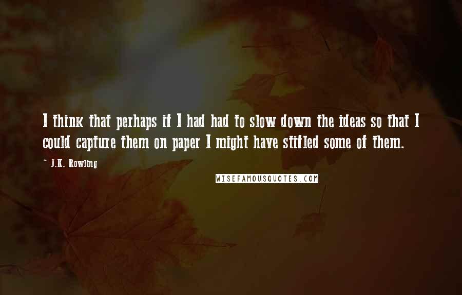 J.K. Rowling Quotes: I think that perhaps if I had had to slow down the ideas so that I could capture them on paper I might have stifled some of them.