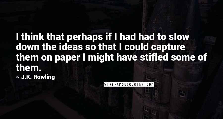 J.K. Rowling Quotes: I think that perhaps if I had had to slow down the ideas so that I could capture them on paper I might have stifled some of them.