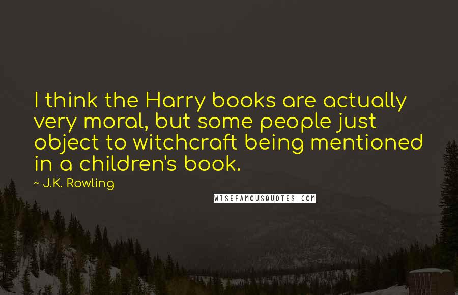 J.K. Rowling Quotes: I think the Harry books are actually very moral, but some people just object to witchcraft being mentioned in a children's book.