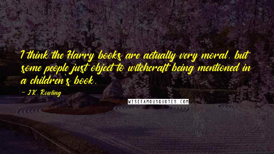 J.K. Rowling Quotes: I think the Harry books are actually very moral, but some people just object to witchcraft being mentioned in a children's book.