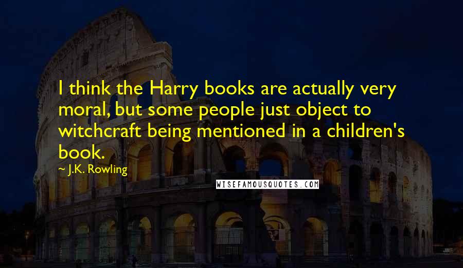 J.K. Rowling Quotes: I think the Harry books are actually very moral, but some people just object to witchcraft being mentioned in a children's book.