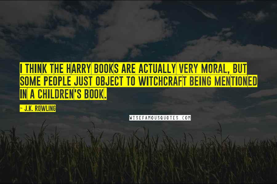 J.K. Rowling Quotes: I think the Harry books are actually very moral, but some people just object to witchcraft being mentioned in a children's book.