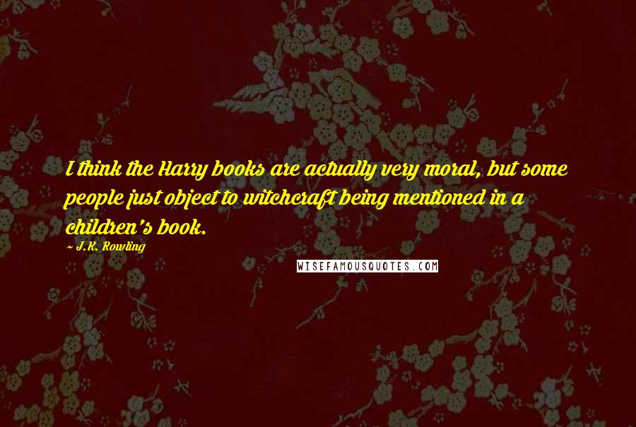 J.K. Rowling Quotes: I think the Harry books are actually very moral, but some people just object to witchcraft being mentioned in a children's book.