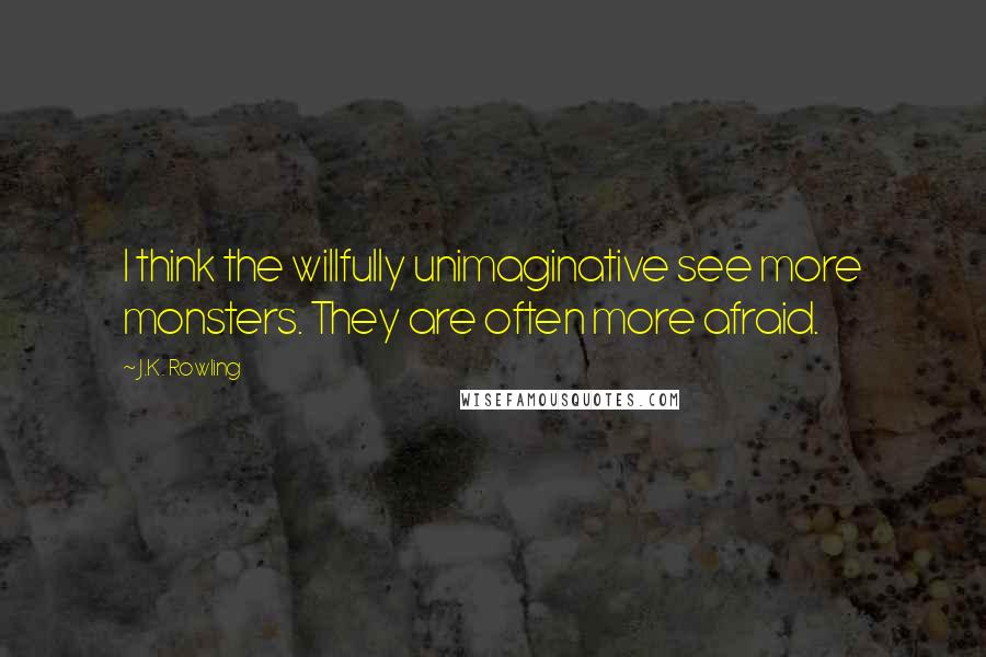 J.K. Rowling Quotes: I think the willfully unimaginative see more monsters. They are often more afraid.