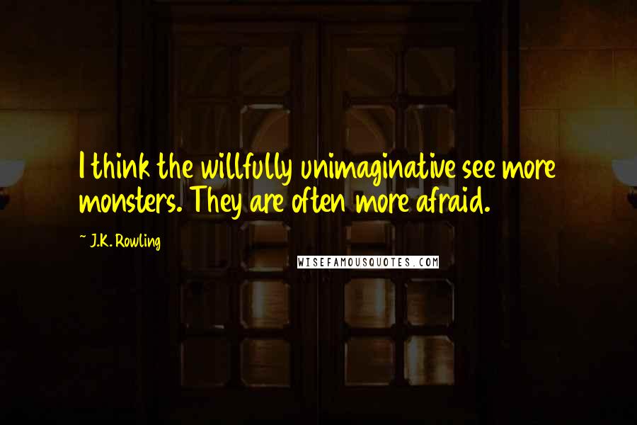 J.K. Rowling Quotes: I think the willfully unimaginative see more monsters. They are often more afraid.