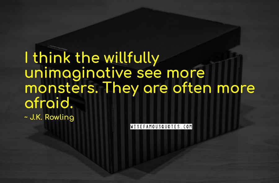 J.K. Rowling Quotes: I think the willfully unimaginative see more monsters. They are often more afraid.