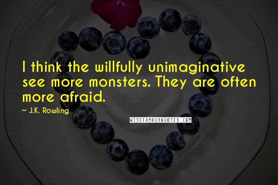 J.K. Rowling Quotes: I think the willfully unimaginative see more monsters. They are often more afraid.