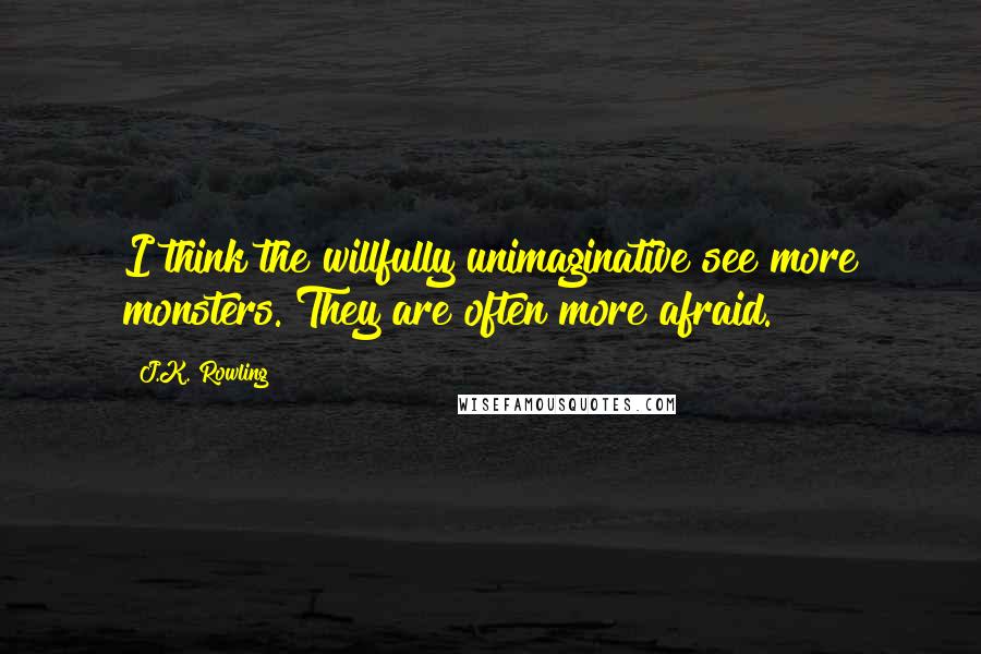 J.K. Rowling Quotes: I think the willfully unimaginative see more monsters. They are often more afraid.