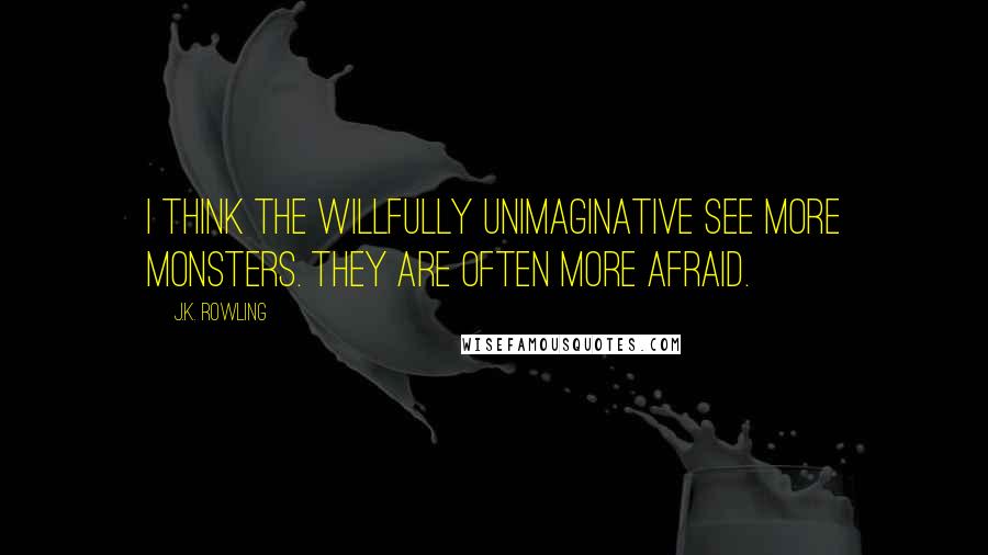 J.K. Rowling Quotes: I think the willfully unimaginative see more monsters. They are often more afraid.