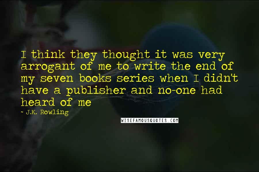 J.K. Rowling Quotes: I think they thought it was very arrogant of me to write the end of my seven books series when I didn't have a publisher and no-one had heard of me