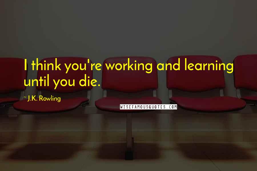 J.K. Rowling Quotes: I think you're working and learning until you die.