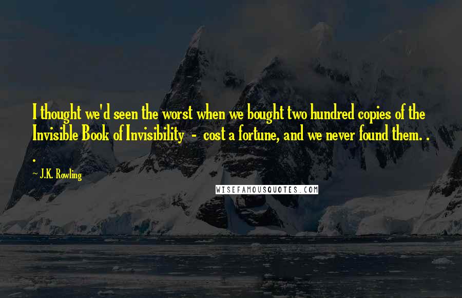 J.K. Rowling Quotes: I thought we'd seen the worst when we bought two hundred copies of the Invisible Book of Invisibility - cost a fortune, and we never found them. . .