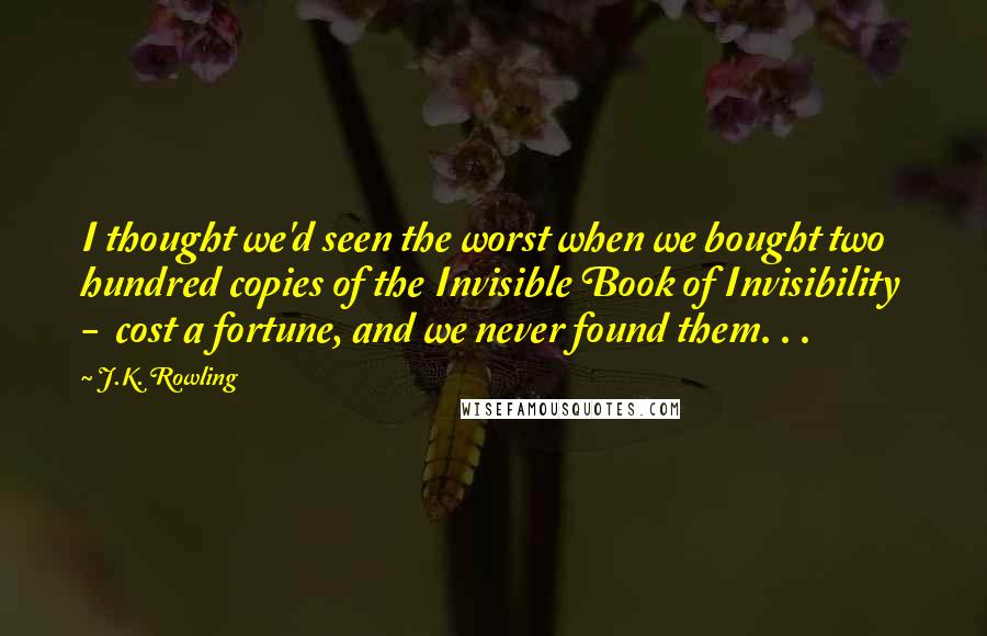 J.K. Rowling Quotes: I thought we'd seen the worst when we bought two hundred copies of the Invisible Book of Invisibility - cost a fortune, and we never found them. . .