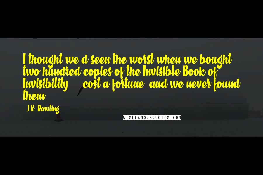 J.K. Rowling Quotes: I thought we'd seen the worst when we bought two hundred copies of the Invisible Book of Invisibility - cost a fortune, and we never found them. . .