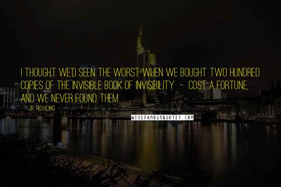 J.K. Rowling Quotes: I thought we'd seen the worst when we bought two hundred copies of the Invisible Book of Invisibility - cost a fortune, and we never found them. . .