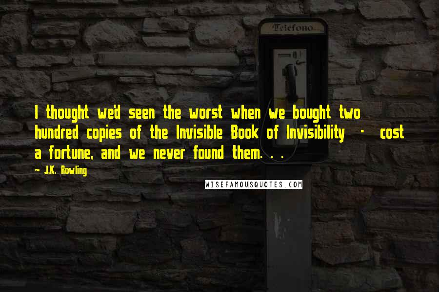 J.K. Rowling Quotes: I thought we'd seen the worst when we bought two hundred copies of the Invisible Book of Invisibility - cost a fortune, and we never found them. . .