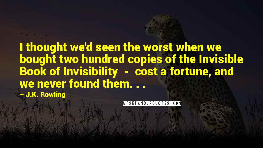 J.K. Rowling Quotes: I thought we'd seen the worst when we bought two hundred copies of the Invisible Book of Invisibility - cost a fortune, and we never found them. . .