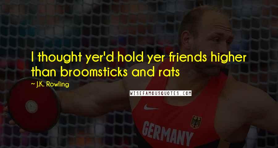 J.K. Rowling Quotes: I thought yer'd hold yer friends higher than broomsticks and rats