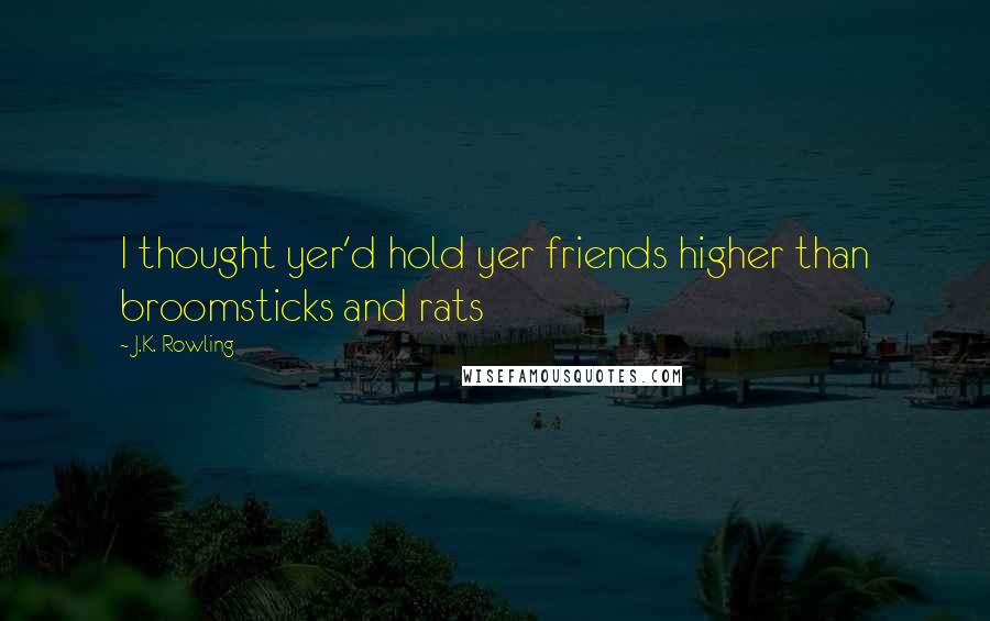 J.K. Rowling Quotes: I thought yer'd hold yer friends higher than broomsticks and rats