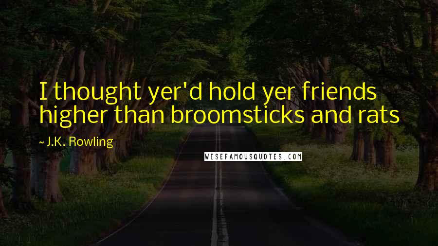 J.K. Rowling Quotes: I thought yer'd hold yer friends higher than broomsticks and rats