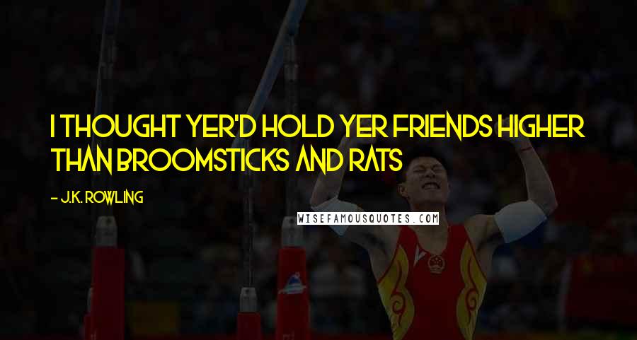 J.K. Rowling Quotes: I thought yer'd hold yer friends higher than broomsticks and rats