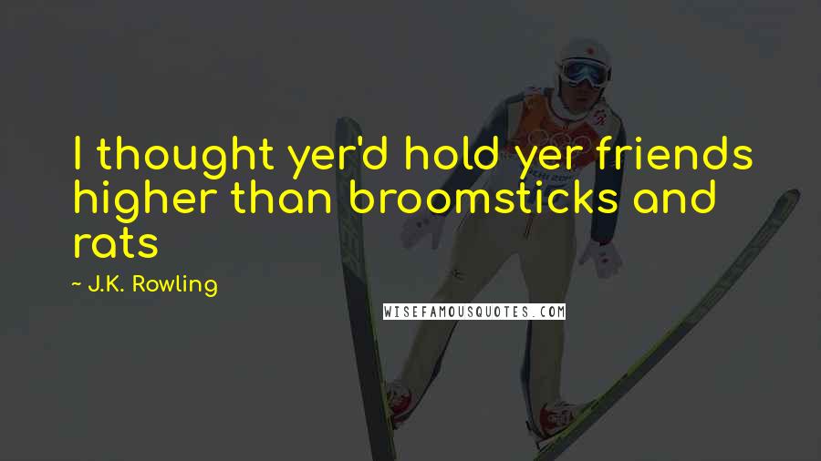 J.K. Rowling Quotes: I thought yer'd hold yer friends higher than broomsticks and rats